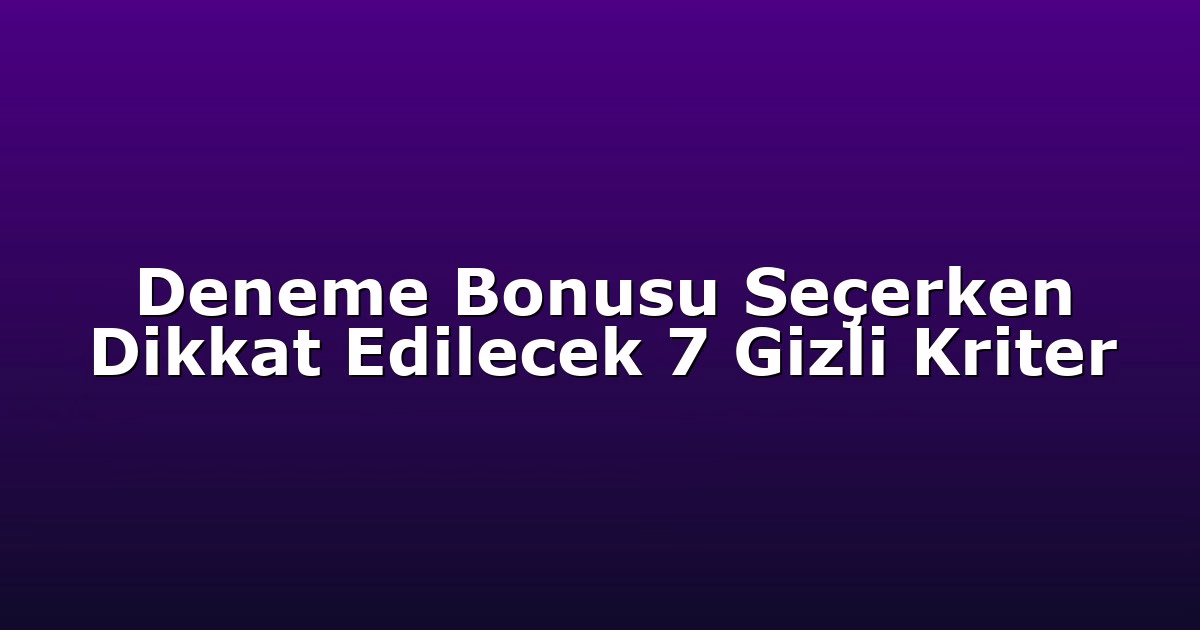 Deneme Bonusu Seçerken Dikkat Edilecek 7 Gizli Kriter