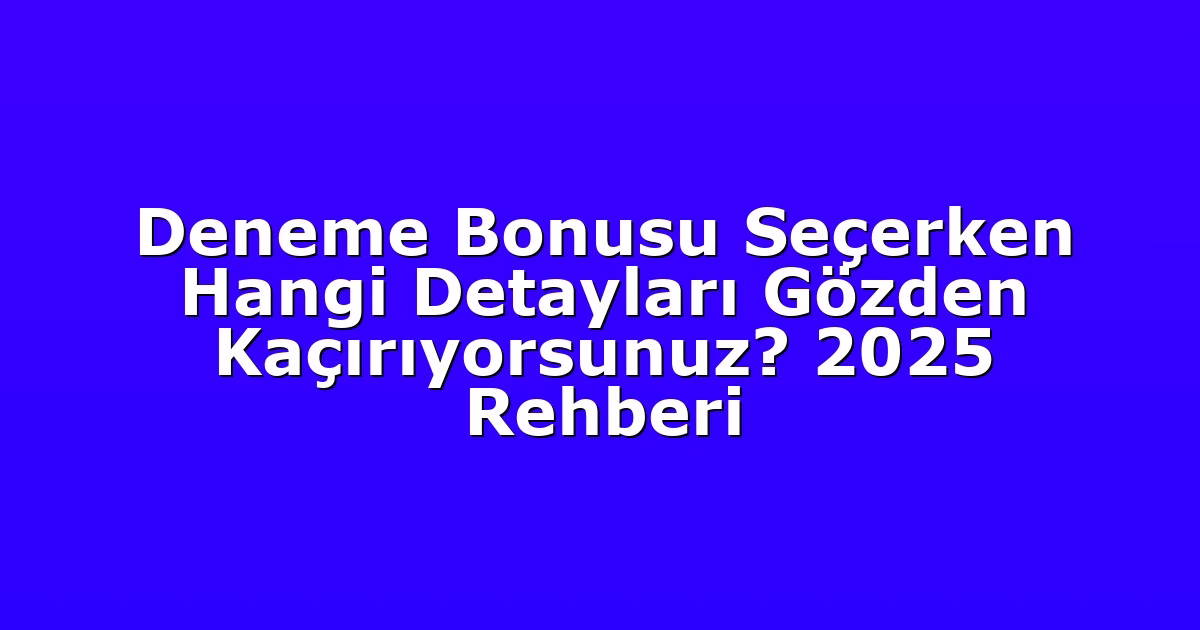 Deneme Bonusu Seçerken Hangi Detayları Gözden Kaçırıyorsunuz? 2025 Rehberi